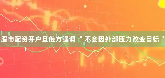 股市配资开户且俄方强调 ＂不会因外部压力改变目标＂