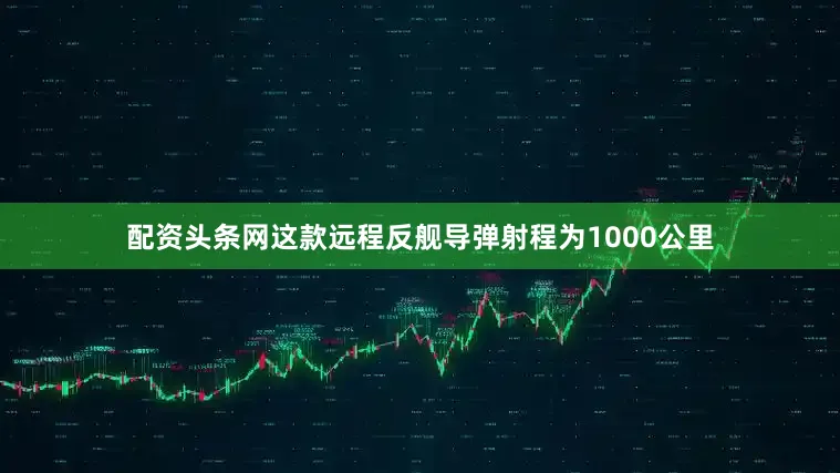配资头条网这款远程反舰导弹射程为1000公里