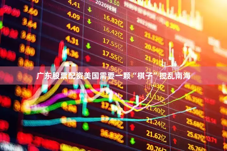 广东股票配资美国需要一颗“棋子”搅乱南海