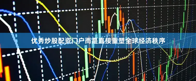 优秀炒股配资门户而是直接重塑全球经济秩序