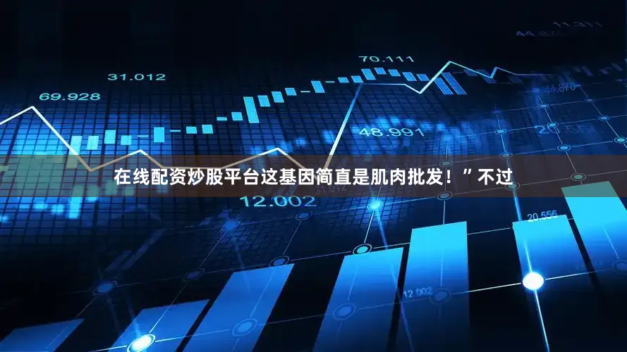 在线配资炒股平台这基因简直是肌肉批发！”不过