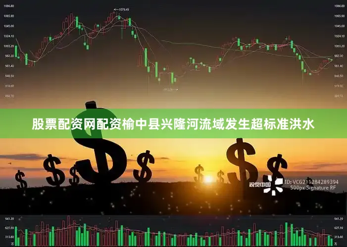 股票配资网配资榆中县兴隆河流域发生超标准洪水