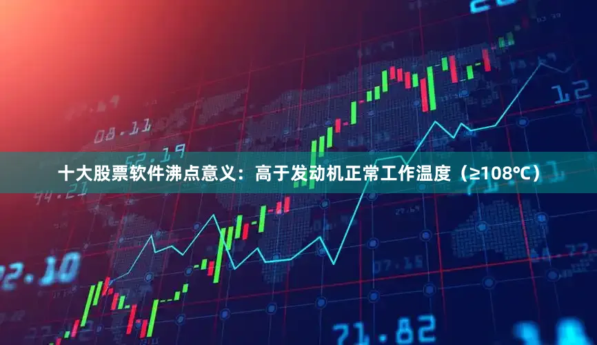 十大股票软件沸点意义：高于发动机正常工作温度（≥108℃）