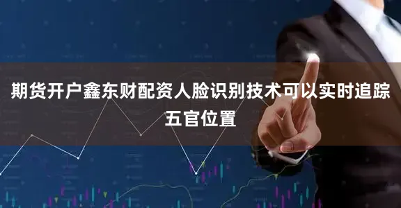 期货开户鑫东财配资人脸识别技术可以实时追踪五官位置