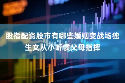 股指配资股市有哪些婚姻变战场独生女从小听惯父母指挥