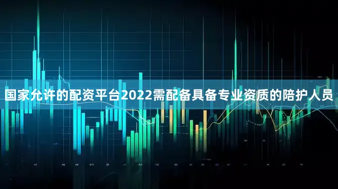 国家允许的配资平台2022需配备具备专业资质的陪护人员
