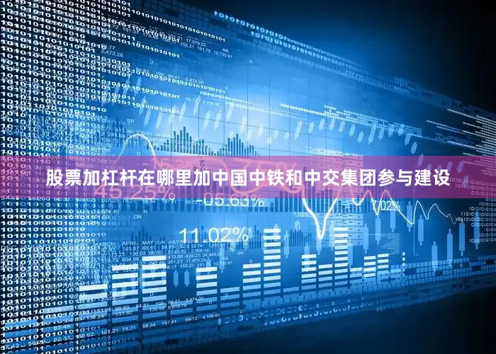股票加杠杆在哪里加中国中铁和中交集团参与建设