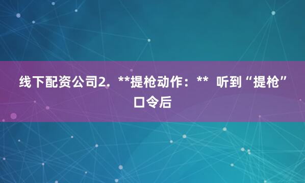 线下配资公司2.  **提枪动作：**  听到“提枪”口令后