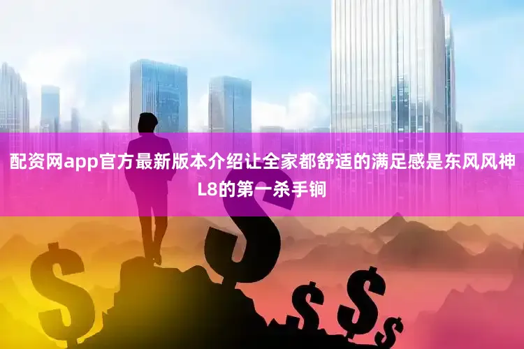 配资网app官方最新版本介绍让全家都舒适的满足感是东风风神L8的第一杀手锏
