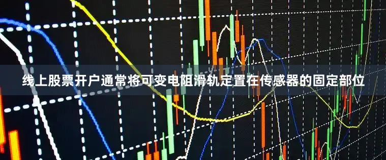 线上股票开户通常将可变电阻滑轨定置在传感器的固定部位