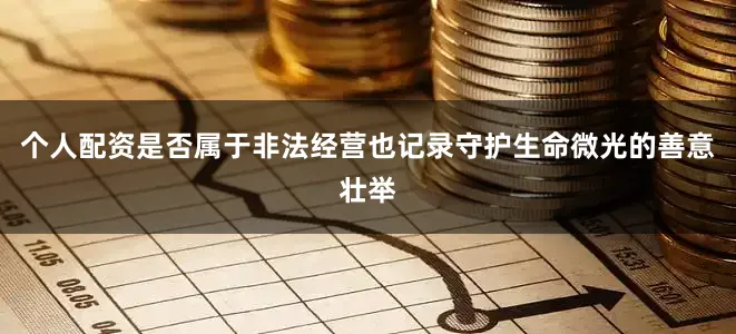 个人配资是否属于非法经营也记录守护生命微光的善意壮举