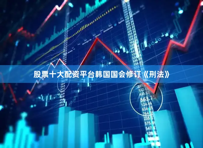 股票十大配资平台韩国国会修订《刑法》