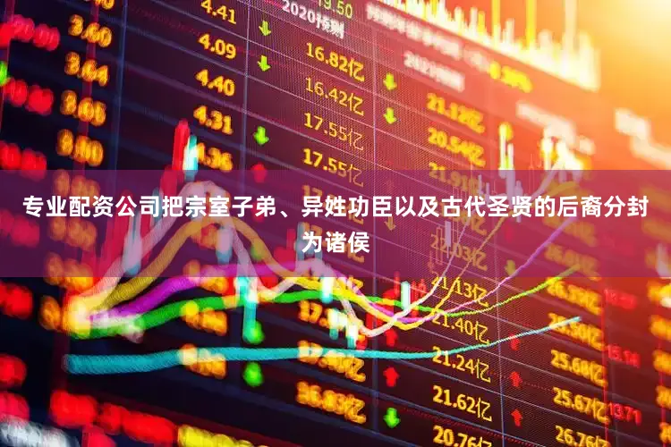 专业配资公司把宗室子弟、异姓功臣以及古代圣贤的后裔分封为诸侯
