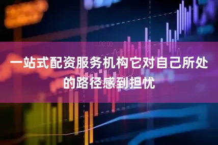 一站式配资服务机构它对自己所处的路径感到担忧