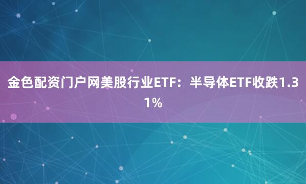 金色配资门户网美股行业ETF：半导体ETF收跌1.31%