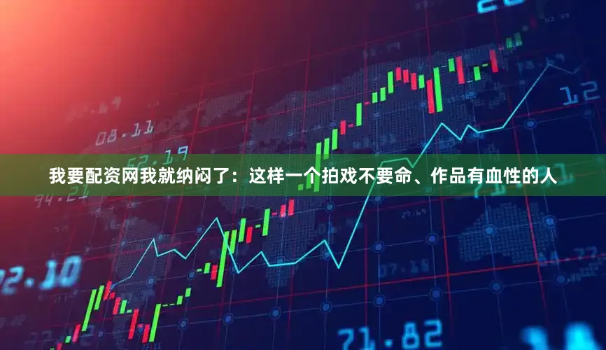 我要配资网我就纳闷了：这样一个拍戏不要命、作品有血性的人