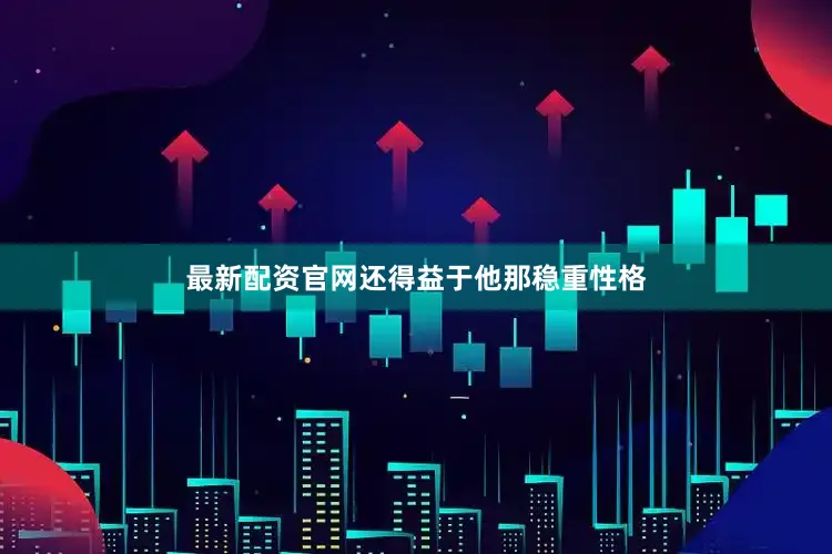 最新配资官网还得益于他那稳重性格