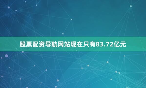股票配资导航网站现在只有83.72亿元