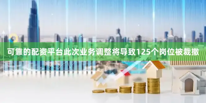 可靠的配资平台此次业务调整将导致125个岗位被裁撤