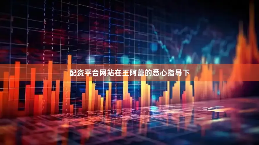 配资平台网站在王阿蕾的悉心指导下
