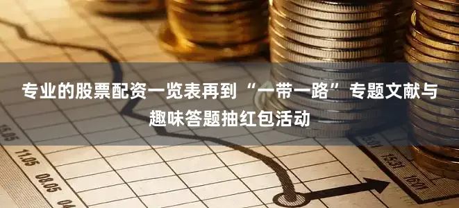 专业的股票配资一览表再到 “一带一路” 专题文献与趣味答题抽红包活动