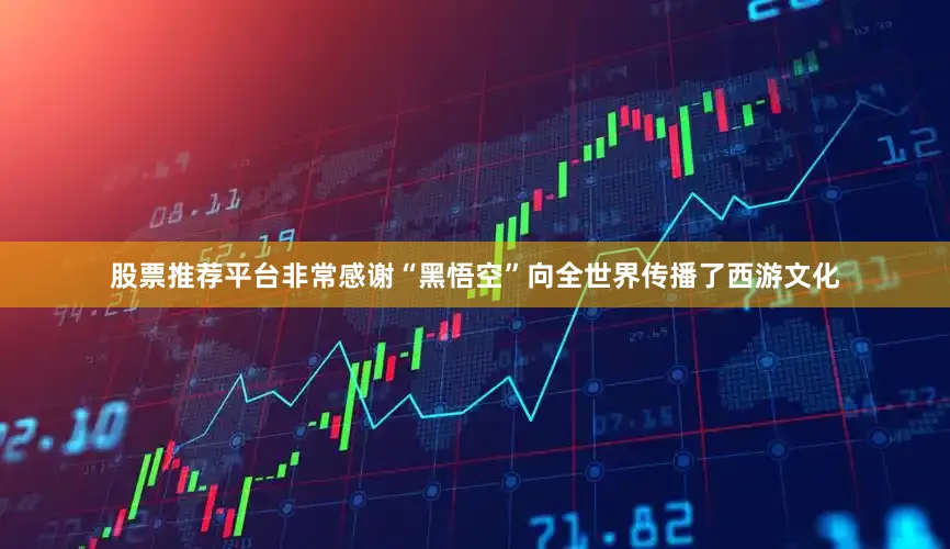 股票推荐平台非常感谢“黑悟空”向全世界传播了西游文化