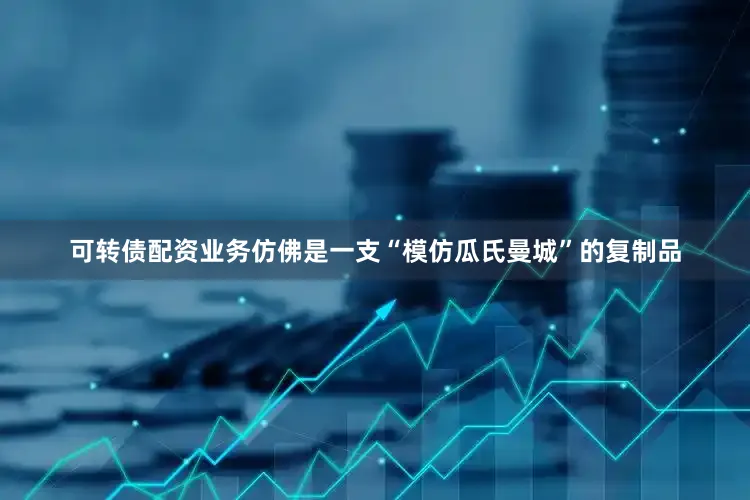 可转债配资业务仿佛是一支“模仿瓜氏曼城”的复制品