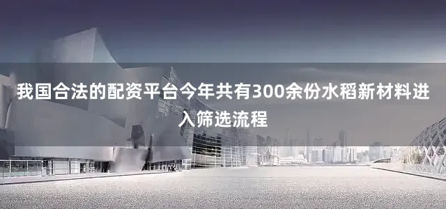 我国合法的配资平台今年共有300余份水稻新材料进入筛选流程