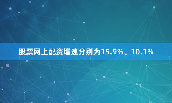 股票网上配资增速分别为15.9%、10.1%