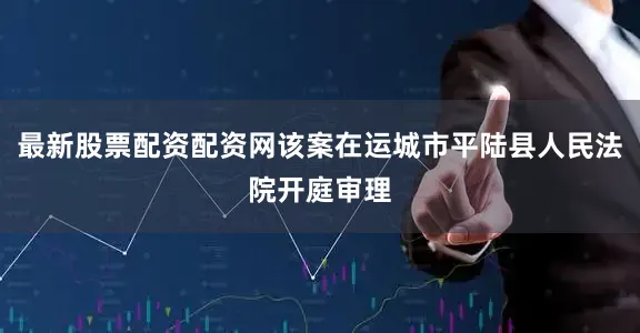 最新股票配资配资网该案在运城市平陆县人民法院开庭审理