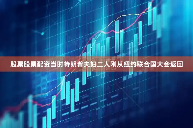 股票股票配资当时特朗普夫妇二人刚从纽约联合国大会返回