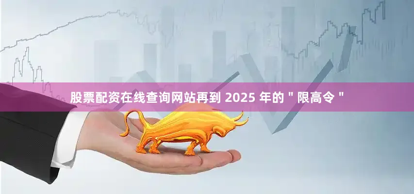 股票配资在线查询网站再到 2025 年的＂限高令＂