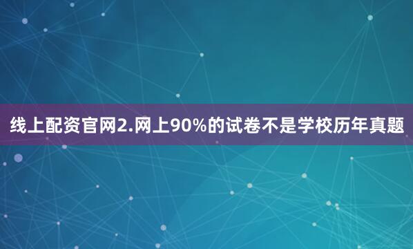 线上配资官网2.网上90%的试卷不是学校历年真题