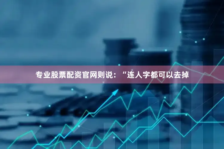 专业股票配资官网则说：“连人字都可以去掉