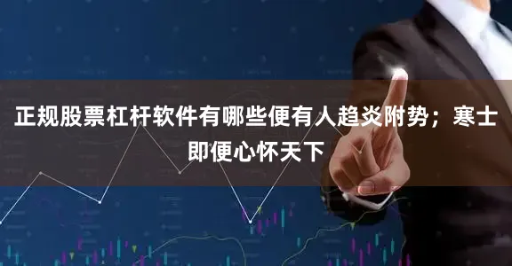 正规股票杠杆软件有哪些便有人趋炎附势；寒士即便心怀天下