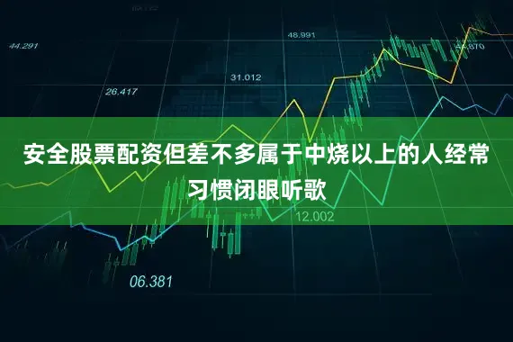 安全股票配资但差不多属于中烧以上的人经常习惯闭眼听歌