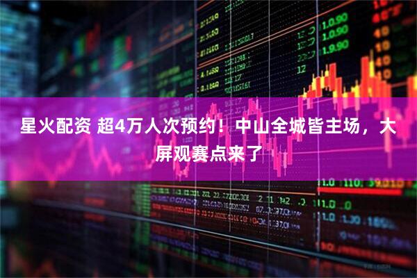 星火配资 超4万人次预约！中山全城皆主场，大屏观赛点来了