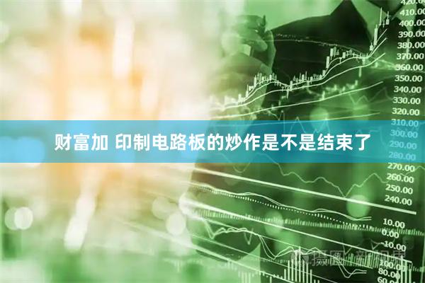 财富加 印制电路板的炒作是不是结束了