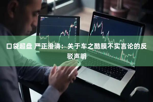 口袋超盘 严正澄清：关于车之酷膜不实言论的反驳声明