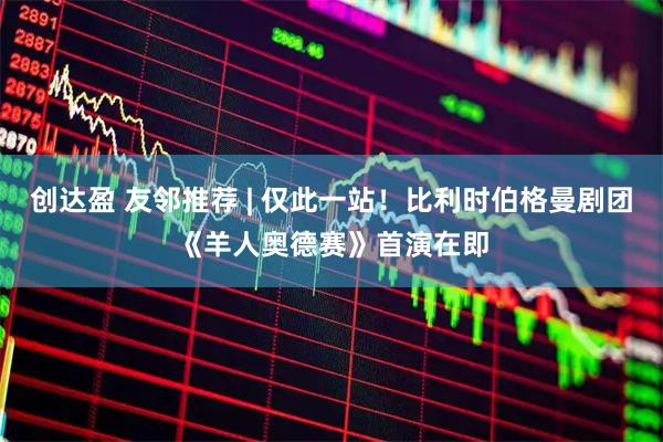 创达盈 友邻推荐 | 仅此一站！比利时伯格曼剧团《羊人奥德赛》首演在即