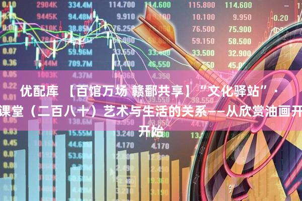 优配库 【百馆万场 赣鄱共享】“文化驿站” · 云课堂（二百八十）艺术与生活的关系——从欣赏油画开始
