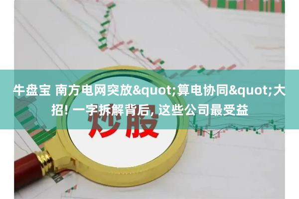 牛盘宝 南方电网突放"算电协同"大招! 一字拆解背后, 这些公司最受益