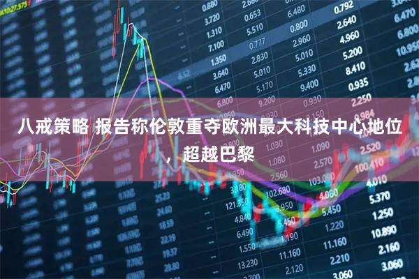 八戒策略 报告称伦敦重夺欧洲最大科技中心地位，超越巴黎