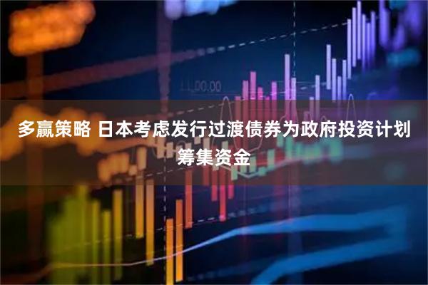 多赢策略 日本考虑发行过渡债券为政府投资计划筹集资金