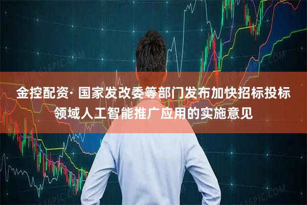 金控配资· 国家发改委等部门发布加快招标投标领域人工智能推广应用的实施意见