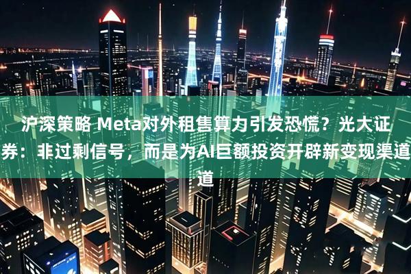 沪深策略 Meta对外租售算力引发恐慌？光大证券：非过剩信号，而是为AI巨额投资开辟新变现渠道