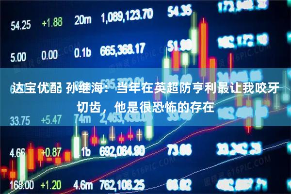 达宝优配 孙继海：当年在英超防亨利最让我咬牙切齿，他是很恐怖的存在