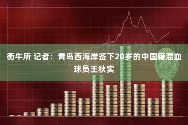衡牛所 记者：青岛西海岸签下20岁的中国籍混血球员王秋实