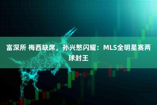 富深所 梅西缺席，孙兴慜闪耀：MLS全明星赛两球封王