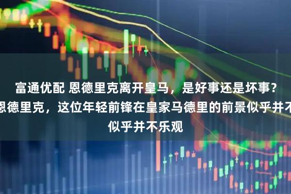 富通优配 恩德里克离开皇马，是好事还是坏事？说到恩德里克，这位年轻前锋在皇家马德里的前景似乎并不乐观